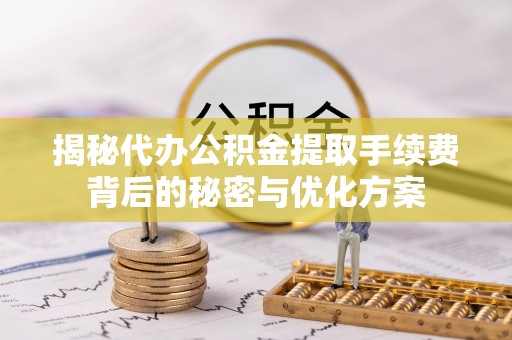 景德镇揭秘代办公积金提取手续费背后的秘密与优化方案