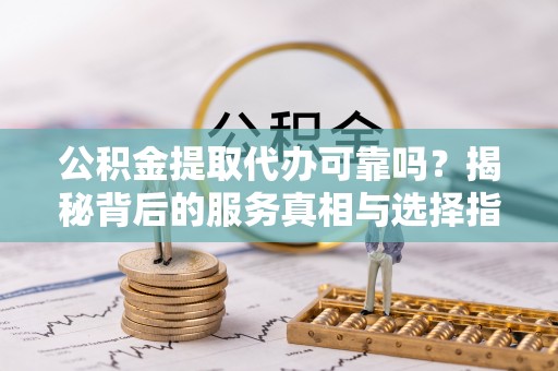 景德镇公积金提取代办可靠吗？揭秘背后的服务真相与选择指南