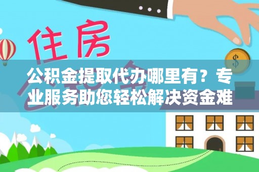 景德镇公积金提取代办哪里有？专业服务助您轻松解决资金难题