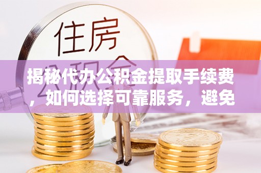 景德镇揭秘代办公积金提取手续费，如何选择可靠服务，避免隐形陷阱