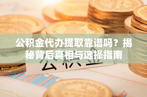 景德镇公积金代办提取靠谱吗？揭秘背后真相与选择指南
