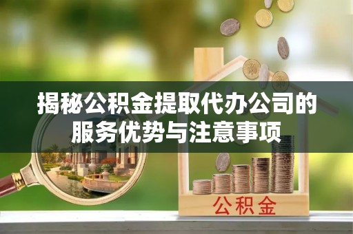 景德镇揭秘公积金提取代办公司的服务优势与注意事项