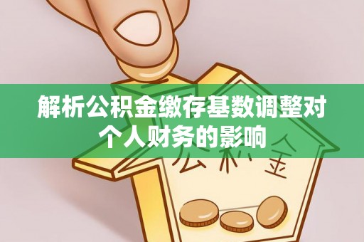 景德镇解析公积金缴存基数调整对个人财务的影响