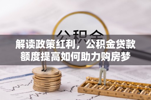 景德镇解读政策红利，公积金贷款额度提高如何助力购房梦