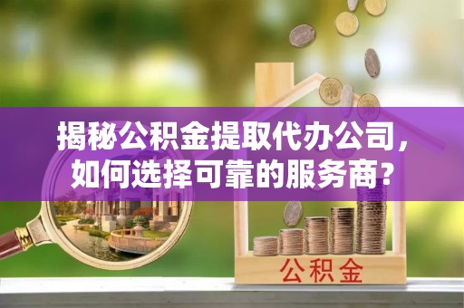 景德镇揭秘公积金提取代办公司，如何选择可靠的服务商？