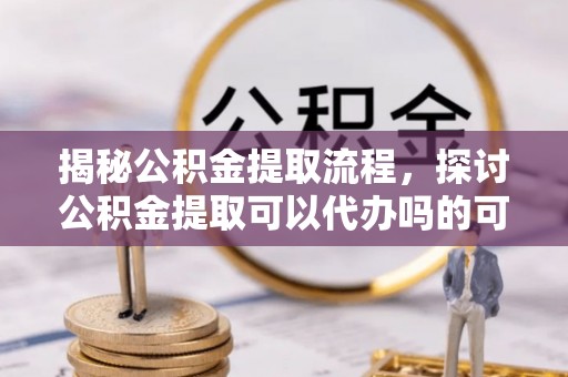 景德镇揭秘公积金提取流程，探讨公积金提取可以代办吗的可行性与注意事项