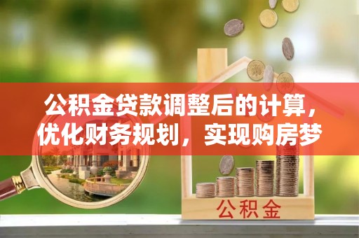 景德镇公积金贷款调整后的计算，优化财务规划，实现购房梦想
