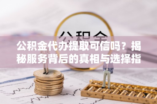 景德镇公积金代办提取可信吗？揭秘服务背后的真相与选择指南
