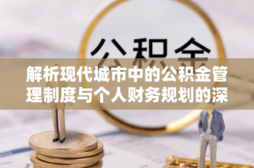 景德镇解析现代城市中的公积金管理制度与个人财务规划的深度关联