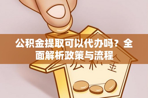 景德镇公积金提取可以代办吗？全面解析政策与流程