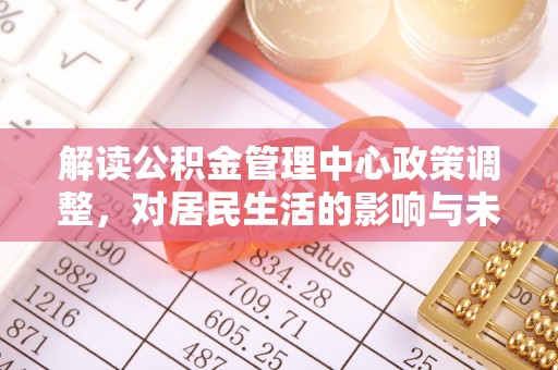 景德镇解读公积金管理中心政策调整，对居民生活的影响与未来展望