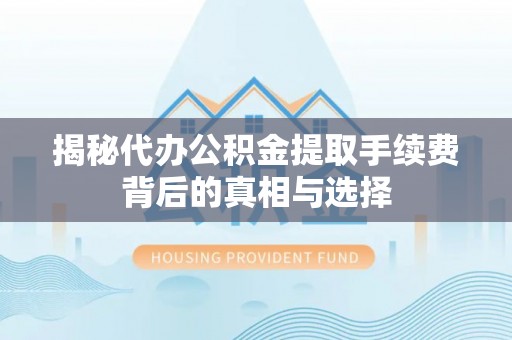 景德镇揭秘代办公积金提取手续费背后的真相与选择