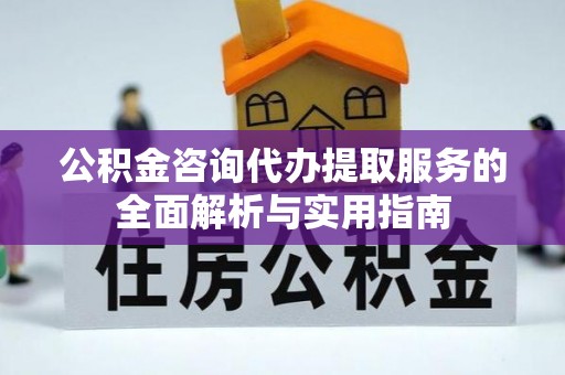景德镇公积金咨询代办提取服务的全面解析与实用指南