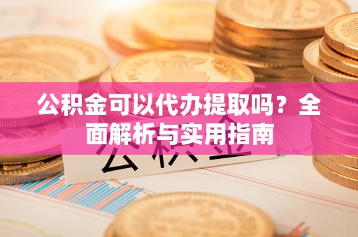 景德镇公积金可以代办提取吗？全面解析与实用指南