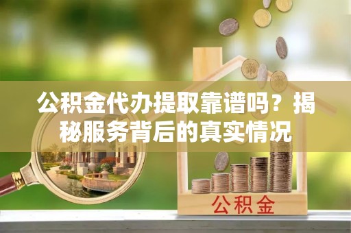 景德镇公积金代办提取靠谱吗？揭秘服务背后的真实情况