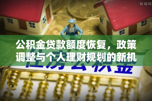 景德镇公积金贷款额度恢复，政策调整与个人理财规划的新机遇