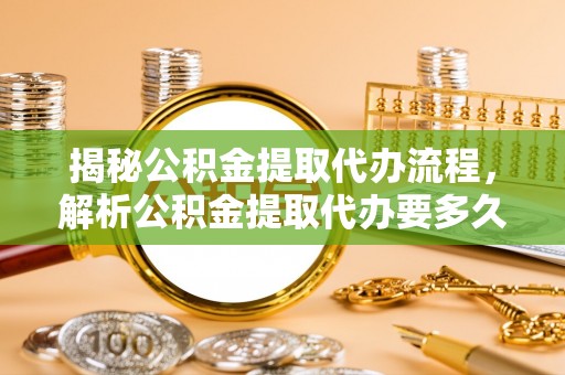 景德镇揭秘公积金提取代办流程，解析公积金提取代办要多久的真相