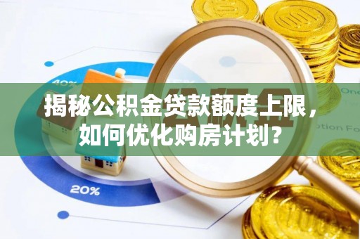 景德镇揭秘公积金贷款额度上限，如何优化购房计划？