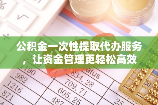 景德镇公积金一次性提取代办服务，让资金管理更轻松高效