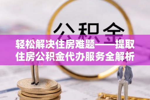 景德镇轻松解决住房难题——提取住房公积金代办服务全解析