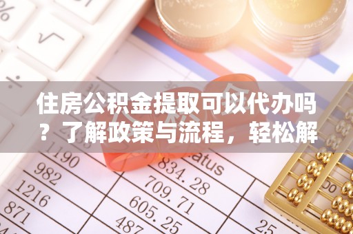 景德镇住房公积金提取可以代办吗？了解政策与流程，轻松解决你的疑问