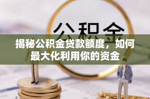 景德镇揭秘公积金贷款额度，如何最大化利用你的资金