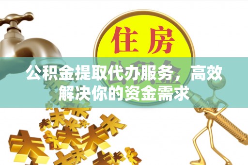 景德镇公积金提取代办服务，高效解决你的资金需求