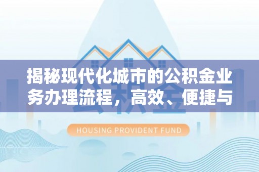景德镇揭秘现代化城市的公积金业务办理流程，高效、便捷与未来趋势
