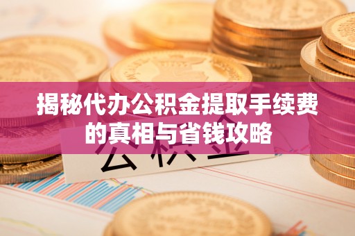 景德镇揭秘代办公积金提取手续费的真相与省钱攻略