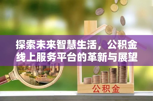景德镇探索未来智慧生活，公积金线上服务平台的革新与展望