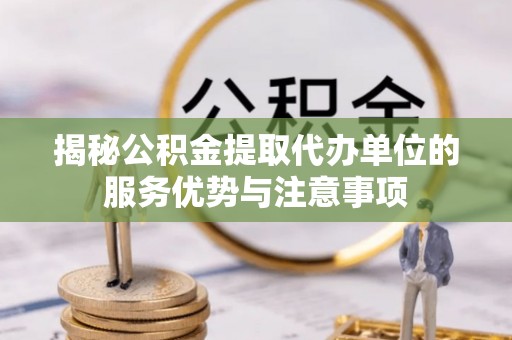 景德镇揭秘公积金提取代办单位的服务优势与注意事项