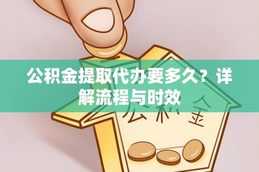 景德镇公积金提取代办要多久？详解流程与时效