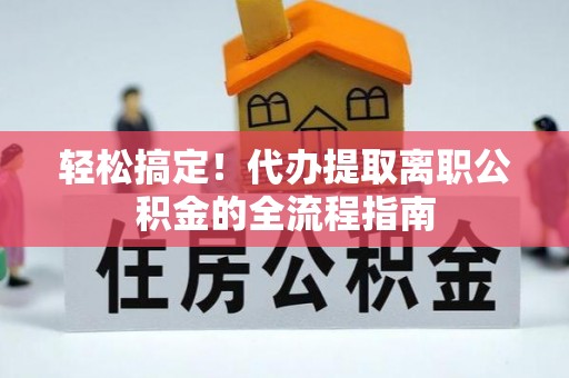 景德镇轻松搞定！代办提取离职公积金的全流程指南