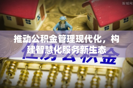 景德镇推动公积金管理现代化，构建智慧化服务新生态