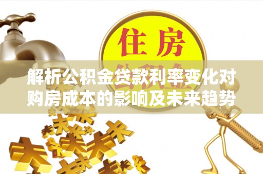 景德镇解析公积金贷款利率变化对购房成本的影响及未来趋势
