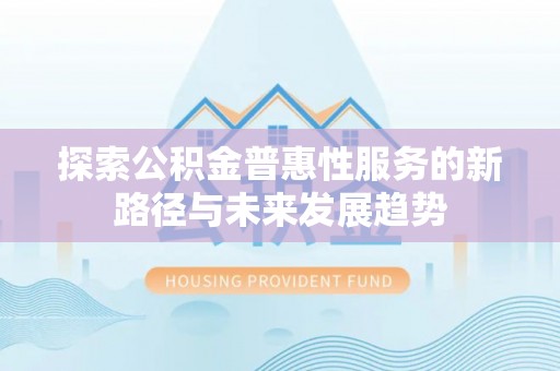 景德镇探索公积金普惠性服务的新路径与未来发展趋势