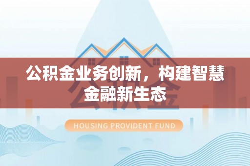 景德镇公积金业务创新，构建智慧金融新生态