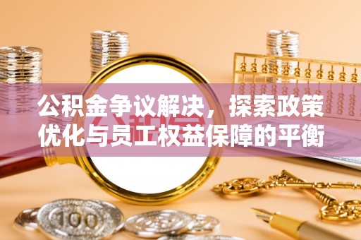 景德镇公积金争议解决，探索政策优化与员工权益保障的平衡点