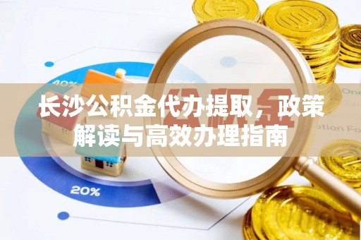 景德镇长沙公积金代办提取，政策解读与高效办理指南