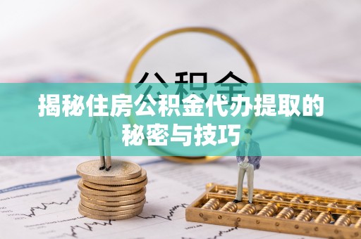 景德镇揭秘住房公积金代办提取的秘密与技巧