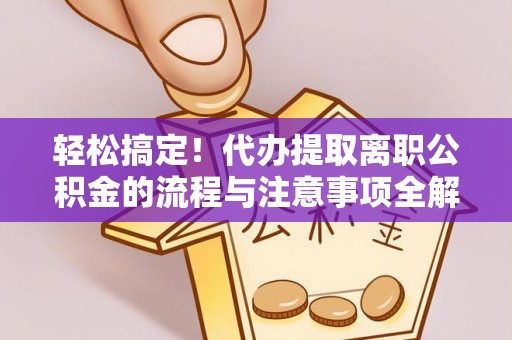 景德镇轻松搞定！代办提取离职公积金的流程与注意事项全解析