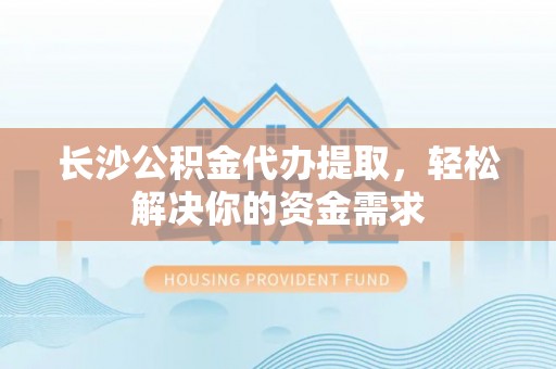 景德镇长沙公积金代办提取，轻松解决你的资金需求