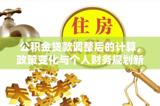 景德镇公积金贷款调整后的计算，政策变化与个人财务规划新思路
