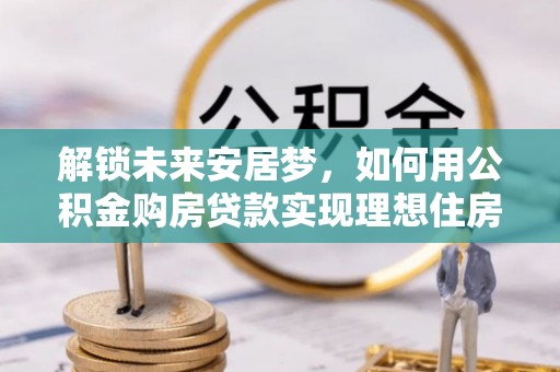 景德镇解锁未来安居梦，如何用公积金购房贷款实现理想住房计划