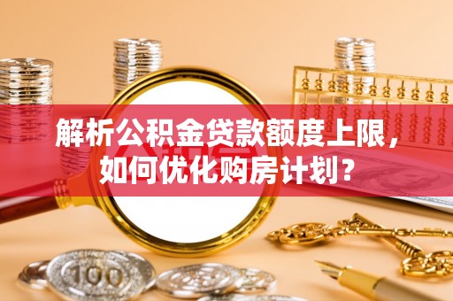 景德镇解析公积金贷款额度上限，如何优化购房计划？