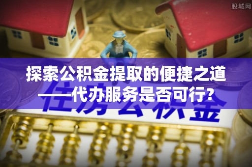 景德镇探索公积金提取的便捷之道——代办服务是否可行？