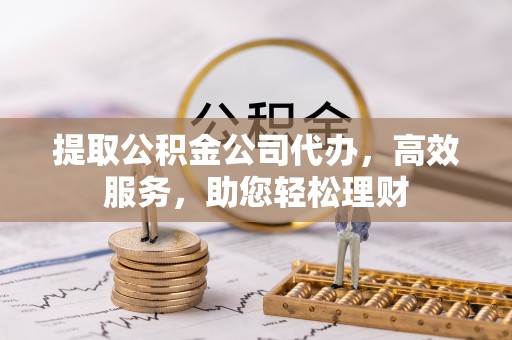 景德镇提取公积金公司代办，高效服务，助您轻松理财