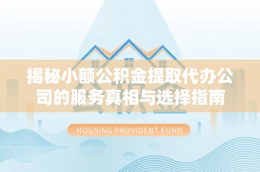 景德镇揭秘小额公积金提取代办公司的服务真相与选择指南
