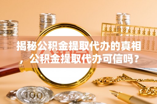 景德镇揭秘公积金提取代办的真相，公积金提取代办可信吗？