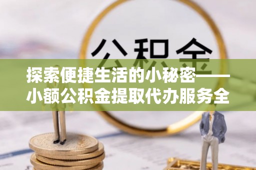 景德镇探索便捷生活的小秘密——小额公积金提取代办服务全解析